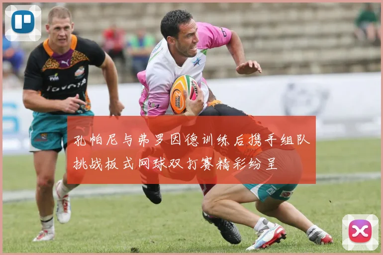 孔帕尼与弗罗因德训练后携手组队挑战板式网球双打赛精彩纷呈