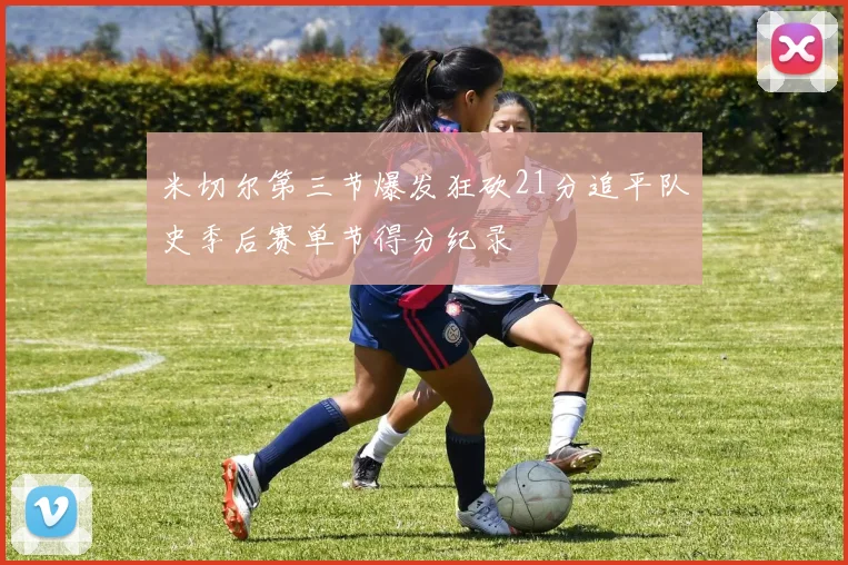 米切尔第三节爆发狂砍21分追平队史季后赛单节得分纪录
