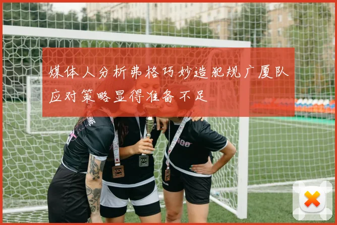 媒体人分析弗格巧妙造犯规广厦队应对策略显得准备不足