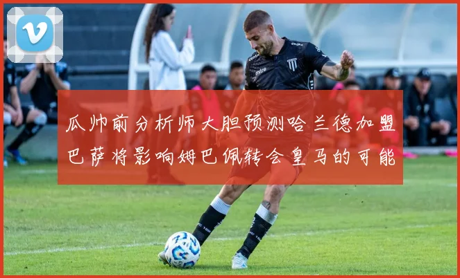 瓜帅前分析师大胆预测哈兰德加盟巴萨将影响姆巴佩转会皇马的可能性