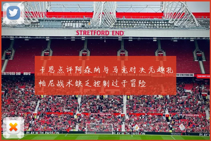 卡恩点评阿森纳与马竞对决无趣孔帕尼战术缺乏控制过于冒险
