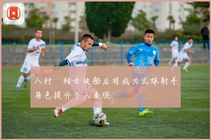 八村塁转会快船后将成为无球射手角色提升个人表现