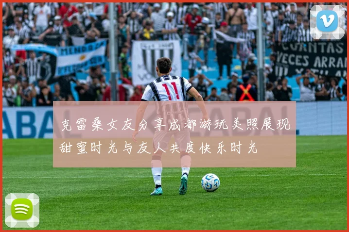 克雷桑女友分享成都游玩美照展现甜蜜时光与友人共度快乐时光