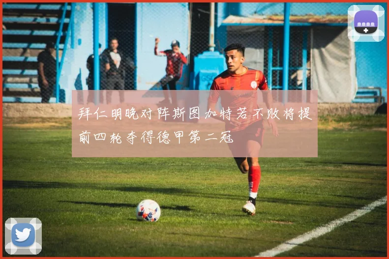 拜仁明晚对阵斯图加特若不败将提前四轮夺得德甲第二冠