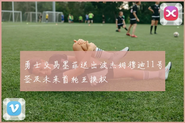 勇士交易墨菲送出波杰姆穆迪11号签及未来首轮互换权