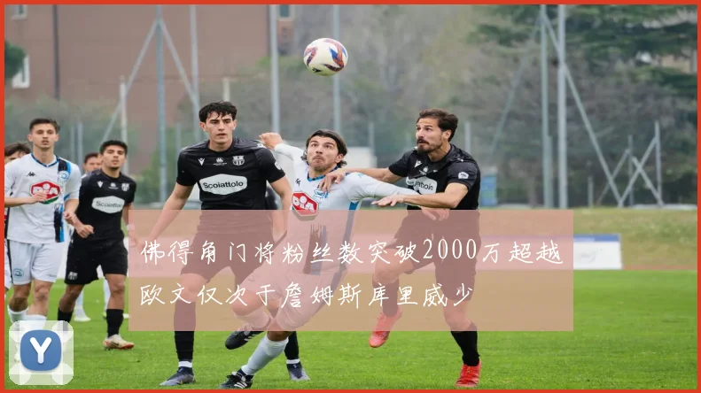 佛得角门将粉丝数突破2000万超越欧文仅次于詹姆斯库里威少