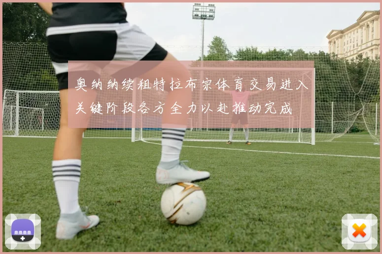 奥纳纳续租特拉布宗体育交易进入关键阶段各方全力以赴推动完成