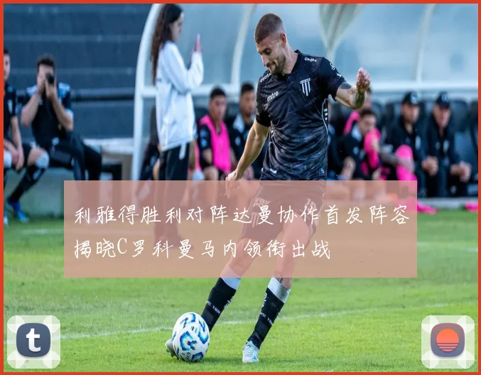利雅得胜利对阵达曼协作首发阵容揭晓C罗科曼马内领衔出战