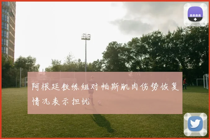 阿根廷教练组对帕斯肌肉伤势恢复情况表示担忧