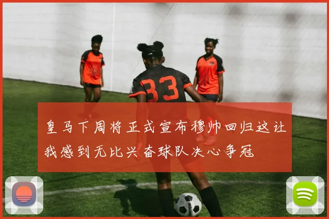皇马下周将正式宣布穆帅回归这让我感到无比兴奋球队决心争冠