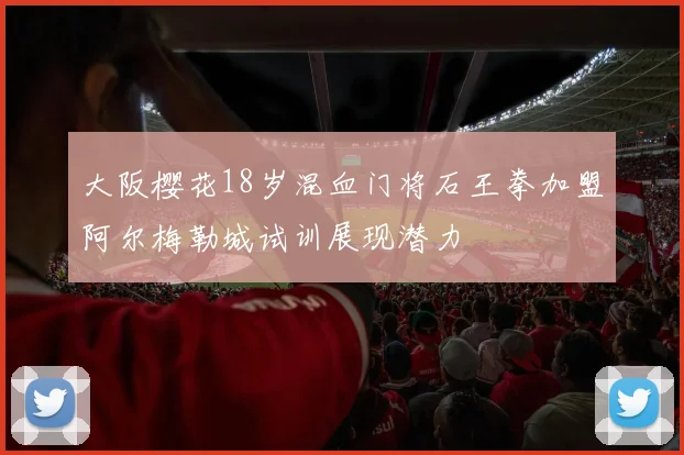 大阪樱花18岁混血门将石王拳加盟阿尔梅勒城试训展现潜力