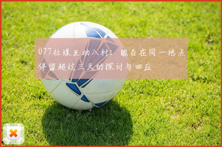 077社媒互动八村：能否在同一地点停留超过三天的探讨与回应