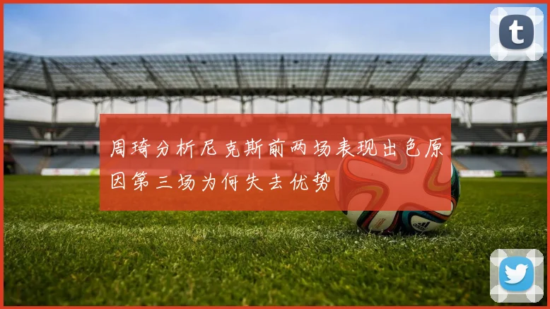 周琦分析尼克斯前两场表现出色原因第三场为何失去优势